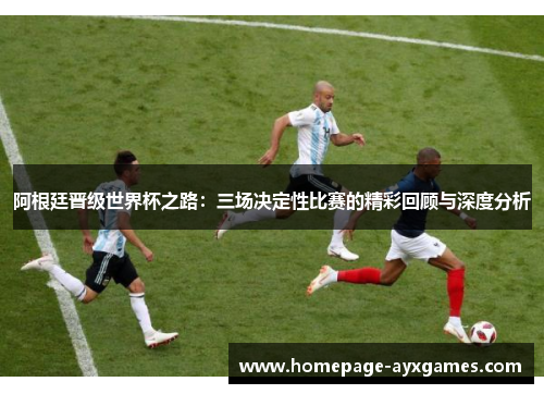 阿根廷晋级世界杯之路:三场决定性比赛的精彩回顾与深度分析 阿根廷晋级世界杯之路:三场决定性比赛的精彩回顾与深度分析
