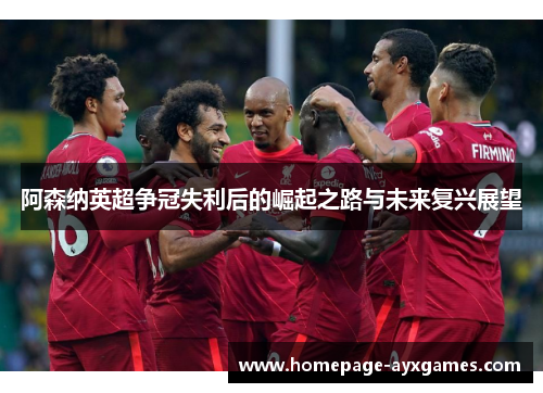 阿森纳英超争冠失利后的崛起之路与未来复兴展望