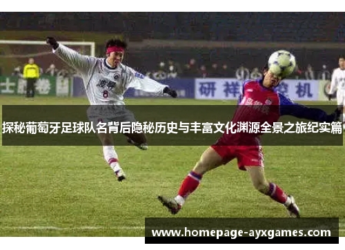 探秘葡萄牙足球队名背后隐秘历史与丰富文化渊源全景之旅纪实篇 探秘葡萄牙足球队名背后隐秘历史与丰富文化渊源全景之旅纪实篇