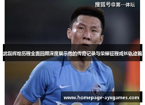 武磊辉煌历程全面回顾深度展示他的传奇记录与荣耀征程成长轨迹篇 武磊辉煌历程全面回顾深度展示他的传奇记录与荣耀征程成长轨迹篇