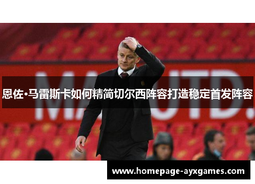 恩佐·马雷斯卡如何精简切尔西阵容打造稳定首发阵容