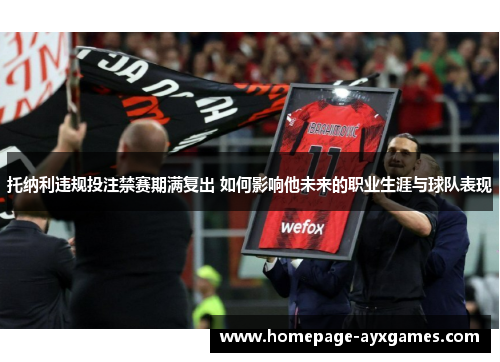 托纳利违规投注禁赛期满复出 如何影响他未来的职业生涯与球队表现 托纳利违规投注禁赛期满复出 如何影响他未来的职业生涯与球队表现