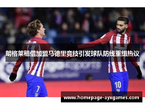 朗格莱租借加盟马德里竞技引发球队防线重组热议