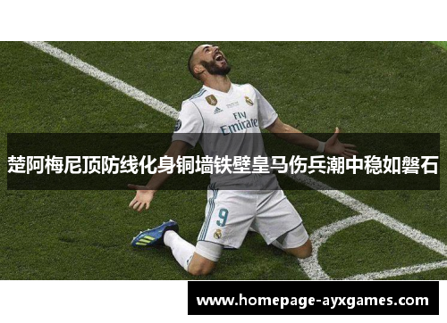 楚阿梅尼顶防线化身铜墙铁壁皇马伤兵潮中稳如磐石