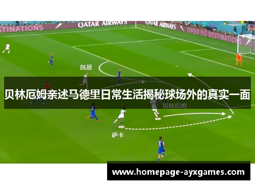 贝林厄姆亲述马德里日常生活揭秘球场外的真实一面